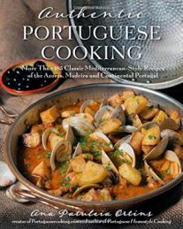 Authentic Portuguese Cooking: More Than 185 Classic Mediterranean-Style Recipes of the Azores, Madeira and Continental Portugal